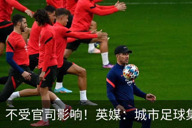 不受官司影响！英媒：城市足球集团配售新股，曼苏尔注资1亿镑