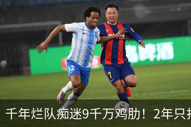 千年烂队痴迷9千万鸡肋！2年只打44场却拿他当宝 想要翻身没戏了