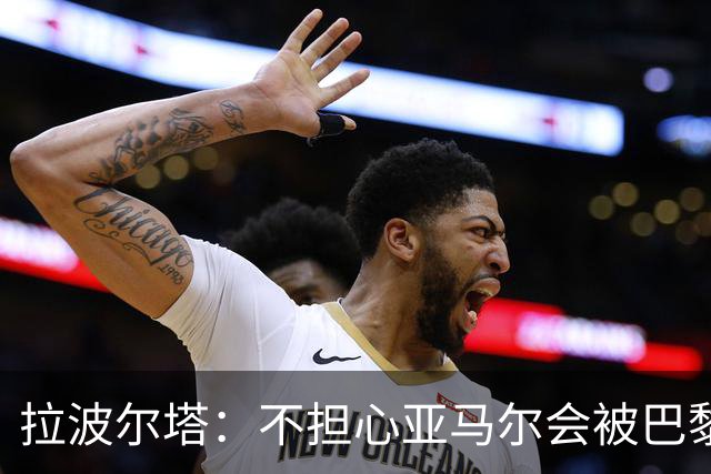 拉波尔塔：不担心亚马尔会被巴黎的高薪诱惑，对巴萨底蕴充满信心