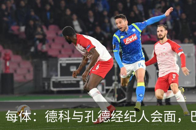每体：德科与孔德经纪人会面，巴萨不排除听取对其报价