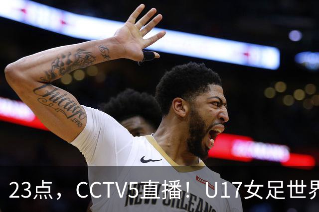 23点，CCTV5直播！U17女足世界杯：中国vs法国冲8强，取胜创历史