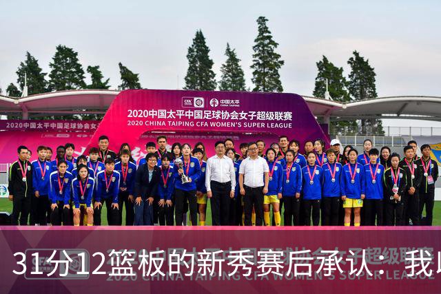 31分12篮板的新秀赛后承认：我以为自己会搞砸