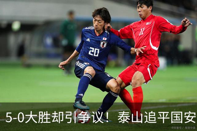 5-0大胜却引争议！泰山追平国安，中超前四归属成谜