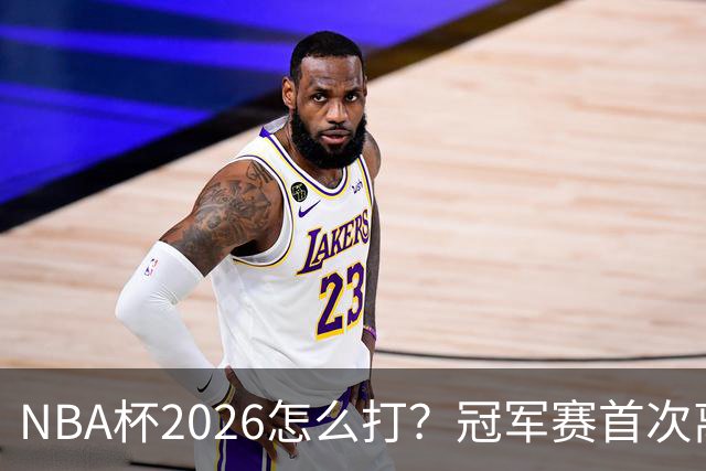 NBA杯2026怎么打？冠军赛首次离开拉斯维加斯